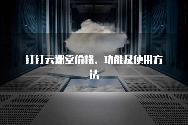 钉钉云课堂价格、功能及使用方法