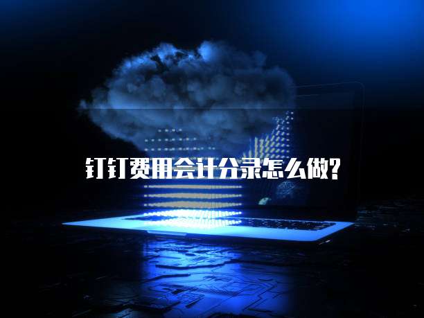 钉钉费用会计分录怎么做?
