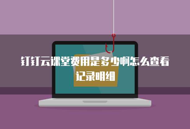钉钉云课堂费用是多少啊怎么查看记录明细