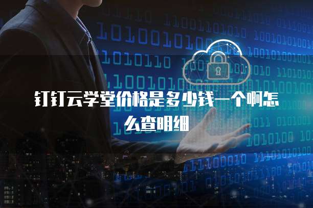 钉钉云学堂价格是多少钱一个啊怎么查明细