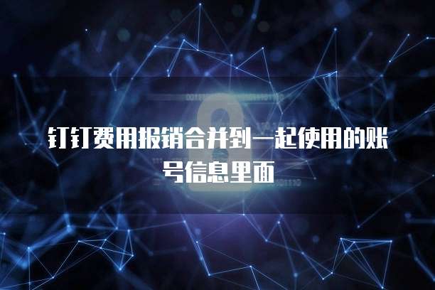 钉钉费用报销合并到一起使用的账号信息里面