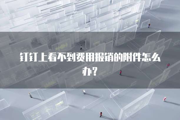 钉钉上看不到费用报销的附件怎么办?