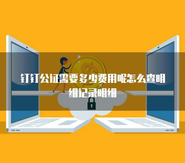 钉钉公证需要多少费用呢怎么查明细记录明细