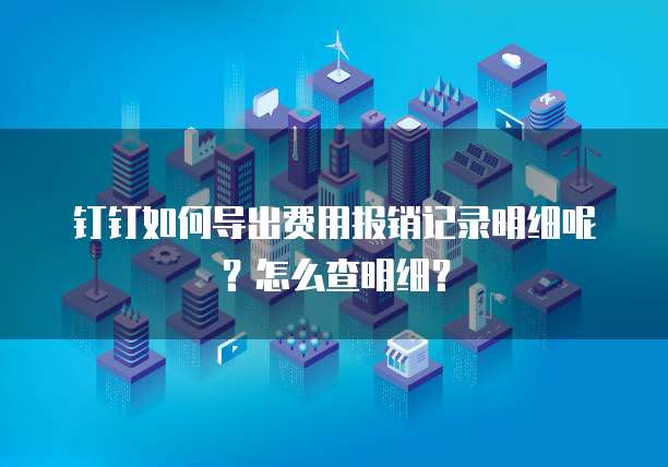 钉钉如何导出费用报销记录明细呢?怎么查明细?