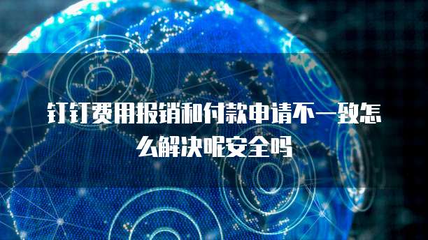 钉钉费用报销和付款申请不一致怎么解决呢安全吗