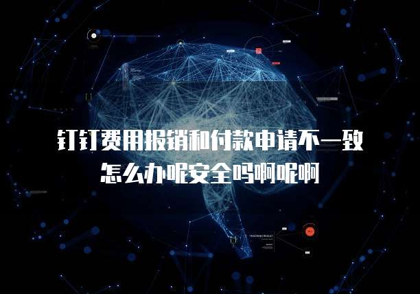 钉钉费用报销和付款申请不一致怎么办呢安全吗啊呢啊