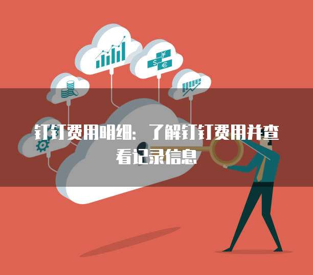钉钉费用明细:了解钉钉费用并查看记录信息