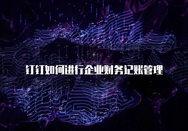 钉钉如何进行企业财务记账管理