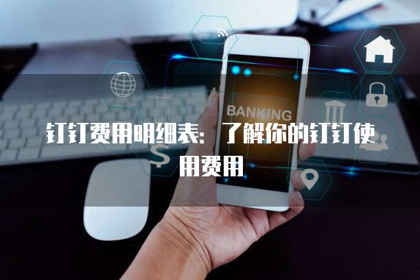 钉钉费用明细表：了解你的钉钉使用费用