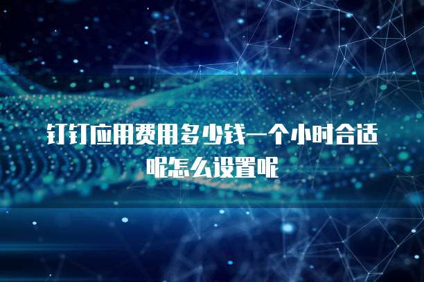 钉钉应用费用多少钱一个小时合适呢怎么设置呢