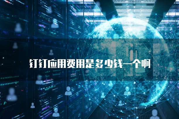 钉钉应用费用是多少钱一个啊