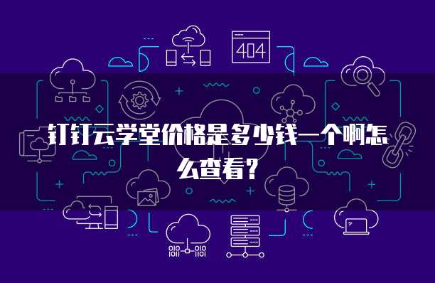 钉钉云学堂价格是多少钱一个啊怎么查看?