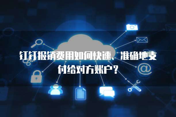 钉钉报销费用如何快速、准确地支付给对方账户?