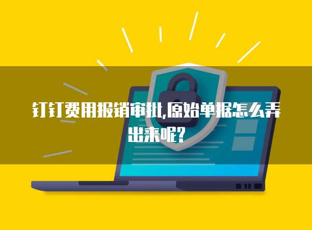 钉钉费用报销审批,原始单据怎么弄出来呢?