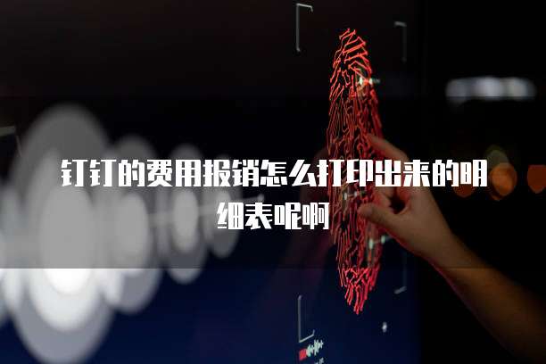 钉钉的费用报销怎么打印出来的明细表呢啊