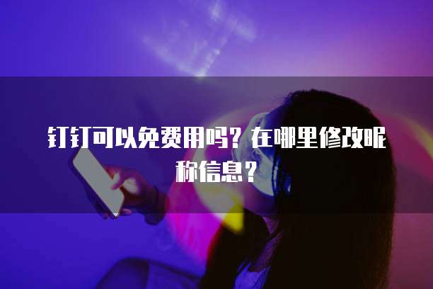 钉钉可以免费用吗?在哪里修改昵称信息?
