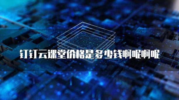 钉钉云课堂价格是多少钱啊呢啊呢