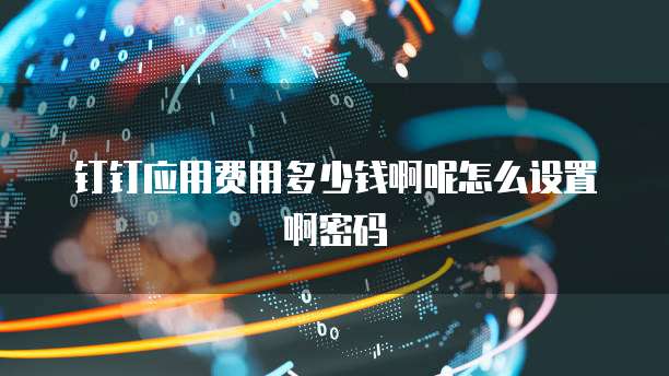 钉钉应用费用多少钱啊呢怎么设置啊密码