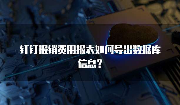 钉钉报销费用报表如何导出数据库信息?