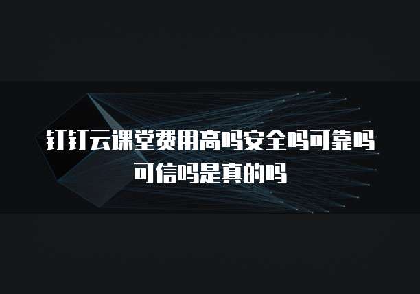 钉钉云课堂费用高吗安全吗可靠吗可信吗是真的吗