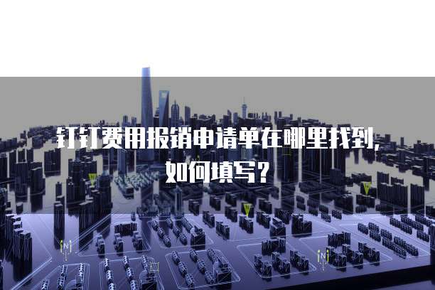 钉钉费用报销申请单在哪里找到,如何填写?