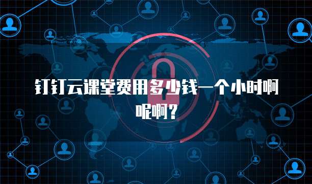 钉钉云课堂费用多少钱一个小时啊呢啊?