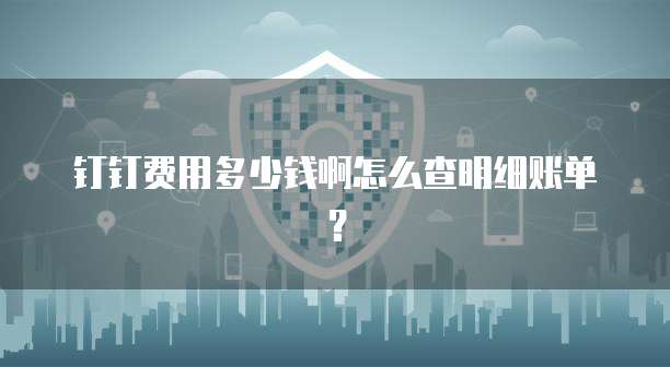 钉钉费用多少钱啊怎么查明细账单?