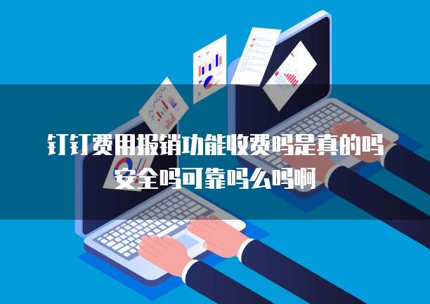 钉钉费用报销功能收费吗是真的吗安全吗可靠吗么吗啊