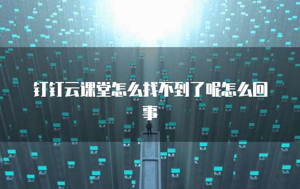 钉钉云课堂怎么找不到了呢怎么回事