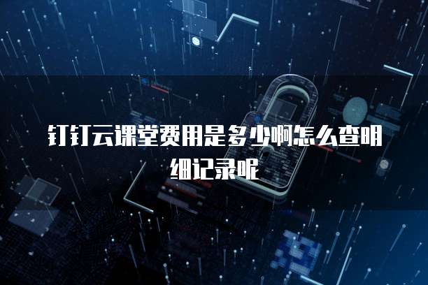 钉钉云课堂费用是多少啊怎么查明细记录呢