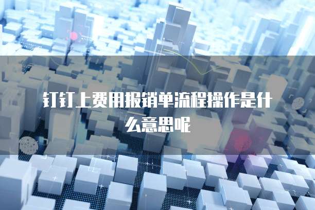  钉钉上费用报销单流程操作是什么意思呢
