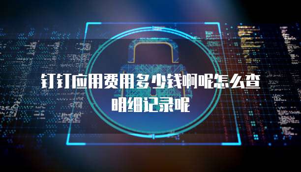 钉钉应用费用多少钱啊呢怎么查明细记录呢