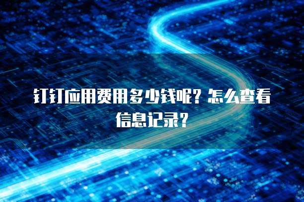 钉钉应用费用多少钱呢?怎么查看信息记录?