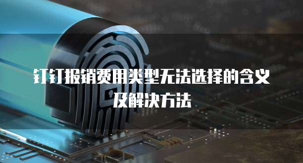 钉钉报销费用类型无法选择的含义及解决方法