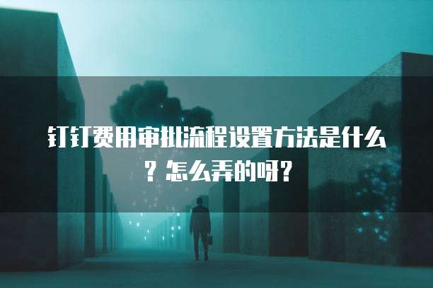 钉钉费用审批流程设置方法是什么?怎么弄的呀?