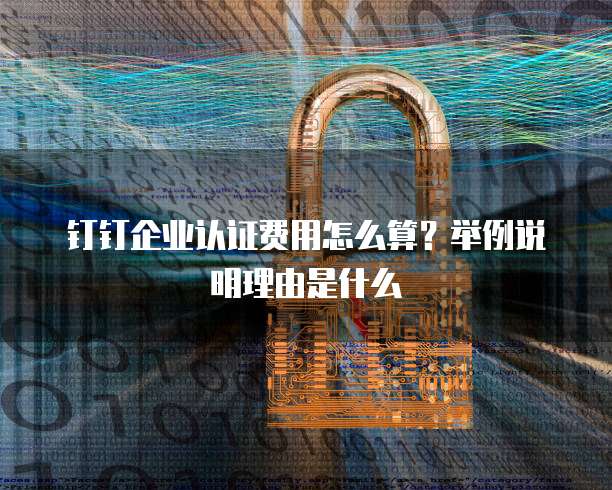 钉钉企业认证费用怎么算?举例说明理由是什么