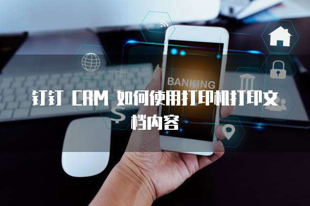钉钉 CRM 如何使用打印机打印文档内容