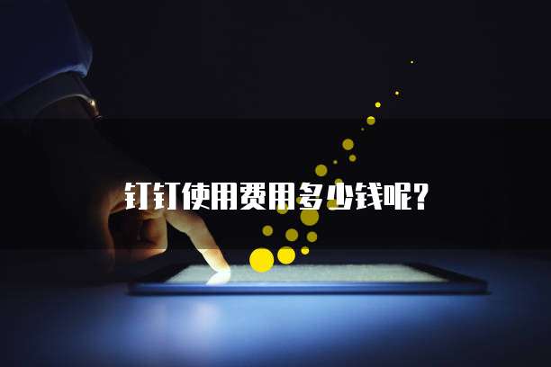 钉钉使用费用多少钱呢?