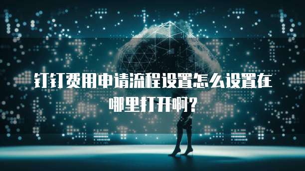 钉钉费用申请流程设置怎么设置在哪里打开啊?