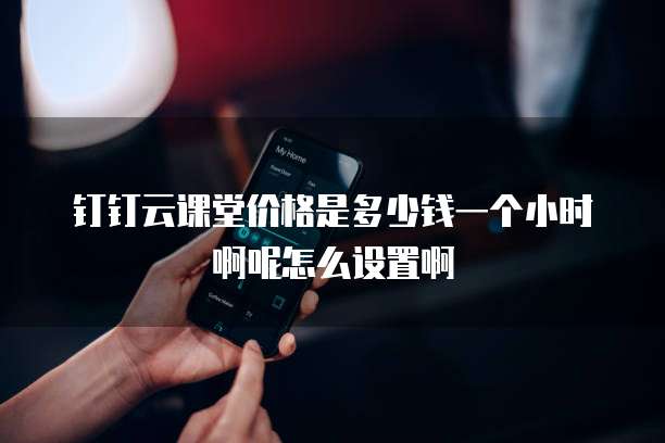 钉钉云课堂价格是多少钱一个小时啊呢怎么设置啊