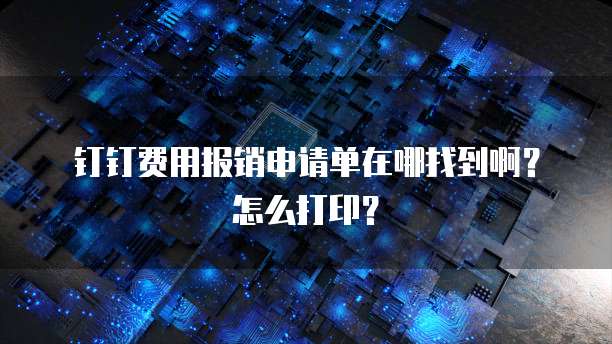 钉钉费用报销申请单在哪找到啊?怎么打印?