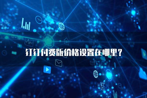 钉钉付费版价格设置在哪里？