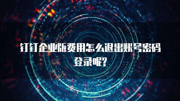 钉钉企业版费用怎么退出账号密码登录呢?