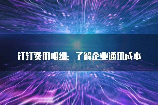 钉钉费用明细:了解企业通讯成本