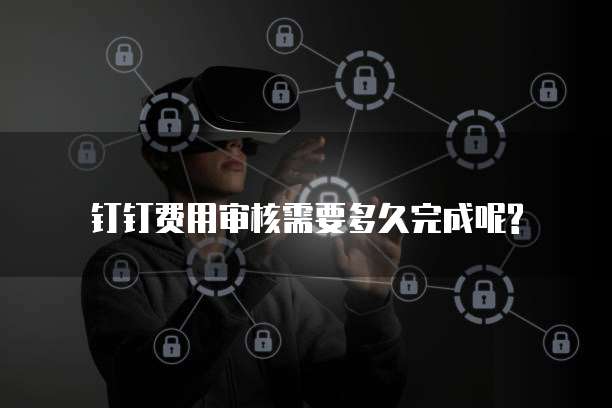 钉钉费用审核需要多久完成呢?