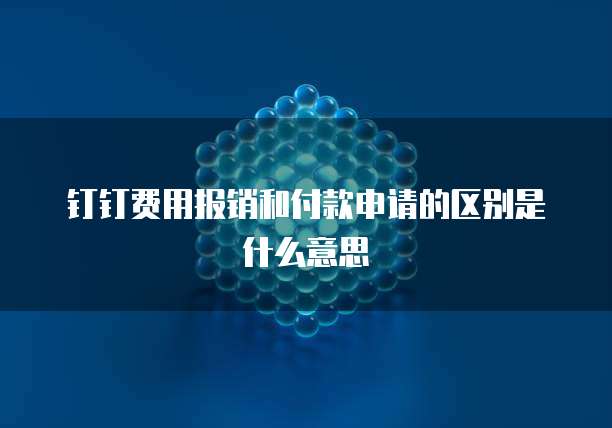 钉钉费用报销和付款申请的区别是什么意思