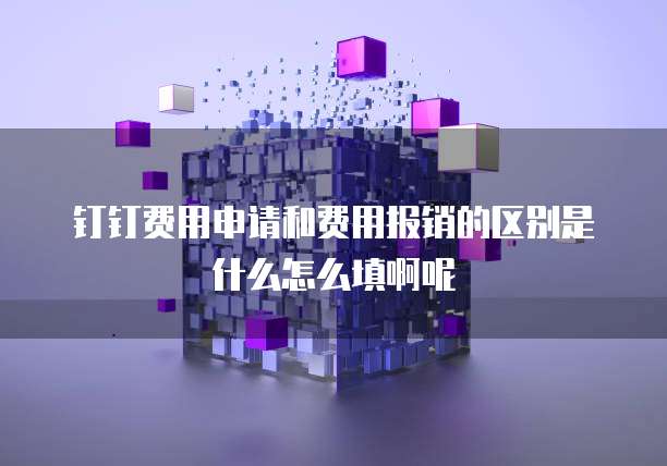钉钉费用申请和费用报销的区别是什么怎么填啊呢