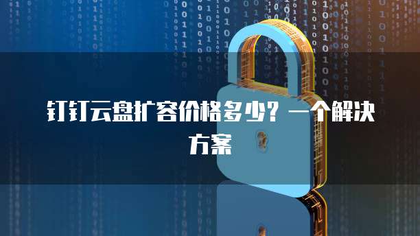 钉钉云盘扩容价格多少?一个解决方案