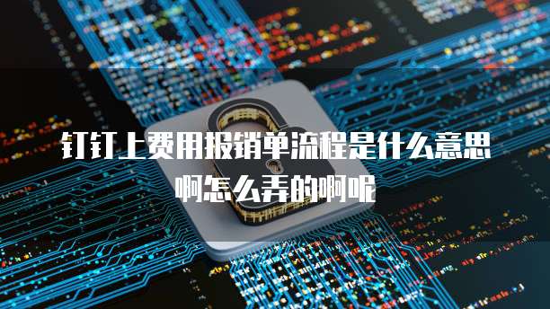 钉钉上费用报销单流程是什么意思啊怎么弄的啊呢
