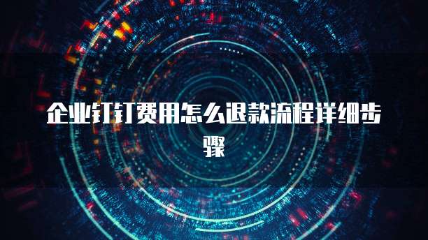 企业钉钉费用怎么退款流程详细步骤